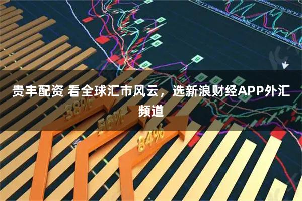 贵丰配资 看全球汇市风云，选新浪财经APP外汇频道