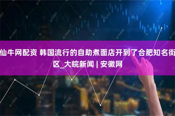 仙牛网配资 韩国流行的自助煮面店开到了合肥知名街区_大皖新闻 | 安徽网