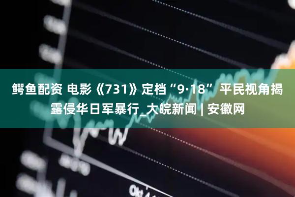 鳄鱼配资 电影《731》定档“9·18” 平民视角揭露侵华日军暴行_大皖新闻 | 安徽网