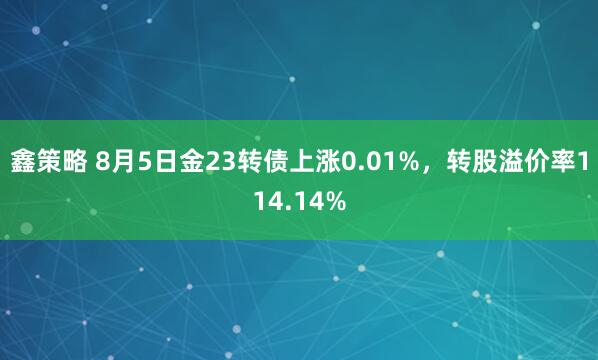 鑫策略 8月5日金23转债上涨0.01%，转股溢价率114.14%