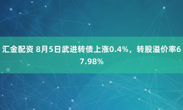 汇金配资 8月5日武进转债上涨0.4%，转股溢价率67.98%