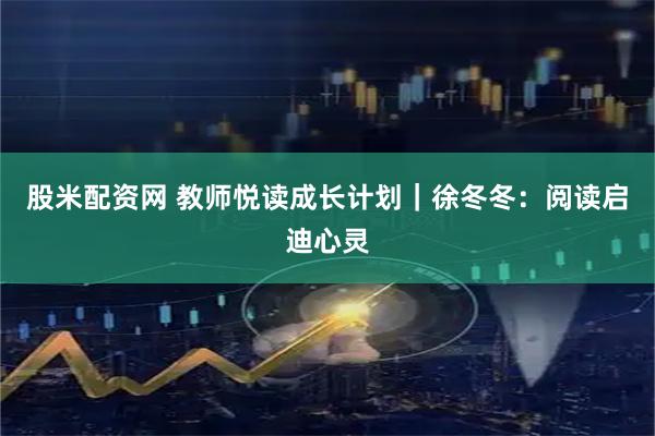 股米配资网 教师悦读成长计划｜徐冬冬：阅读启迪心灵
