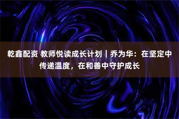 乾鑫配资 教师悦读成长计划｜乔为华：在坚定中传递温度，在和善中守护成长