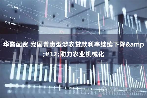 华盛配资 我国普惠型涉农贷款利率继续下降 助力农业机械化