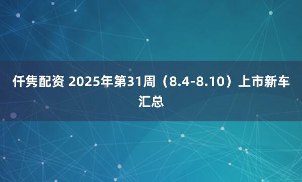 仟隽配资 2025年第31周（8.4-8.10）上市新车汇总