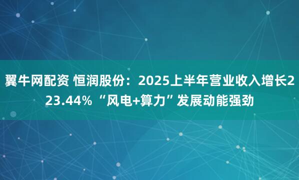 翼牛网配资 恒润股份：2025上半年营业收入增长223.44% “风电+算力”发展动能强劲