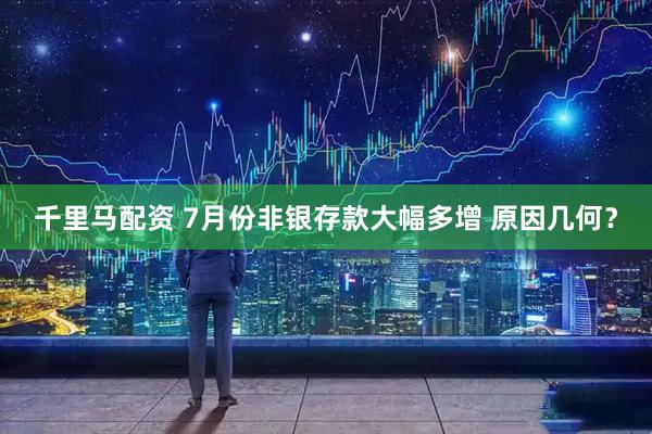 千里马配资 7月份非银存款大幅多增 原因几何？
