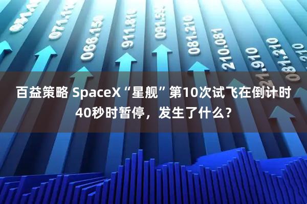 百益策略 SpaceX“星舰”第10次试飞在倒计时40秒时暂停，发生了什么？