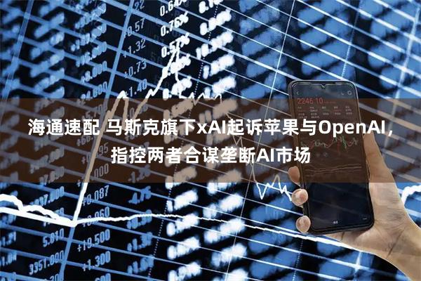 海通速配 马斯克旗下xAI起诉苹果与OpenAI，指控两者合谋垄断AI市场