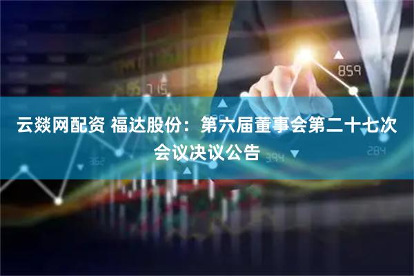 云燚网配资 福达股份：第六届董事会第二十七次会议决议公告