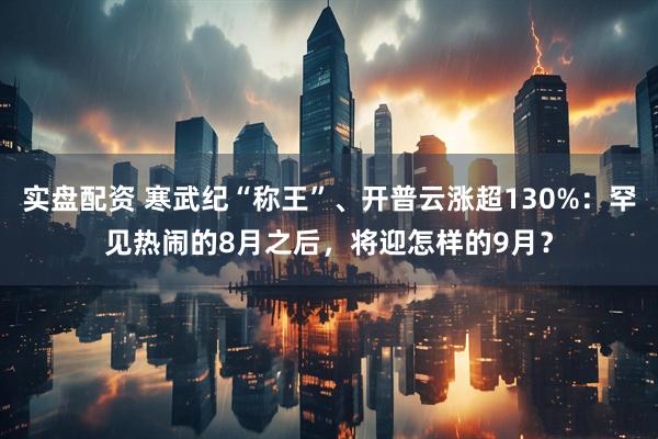 实盘配资 寒武纪“称王”、开普云涨超130%：罕见热闹的8月之后，将迎怎样的9月？