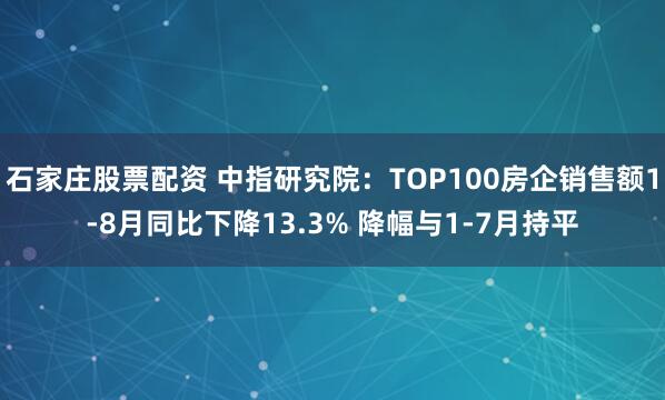 石家庄股票配资 中指研究院：TOP100房企销售额1-8月同比下降13.3% 降幅与1-7月持平