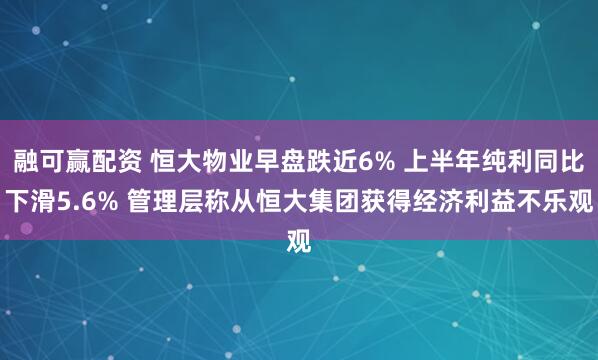 融可赢配资 恒大物业早盘跌近6% 上半年纯利同比下滑5.6% 管理层称从恒大集团获得经济利益不乐观