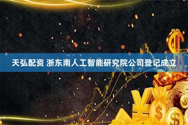 天弘配资 浙东南人工智能研究院公司登记成立