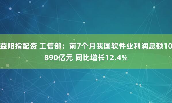 益阳指配资 工信部：前7个月我国软件业利润总额10890亿元 同比增长12.4%