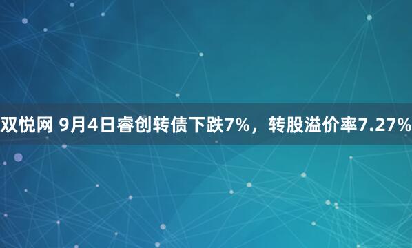 双悦网 9月4日睿创转债下跌7%，转股溢价率7.27%
