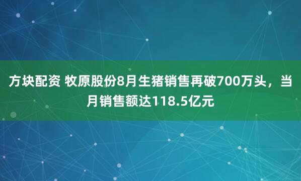 方块配资 牧原股份8月生猪销售再破700万头，当月销售额达118.5亿元
