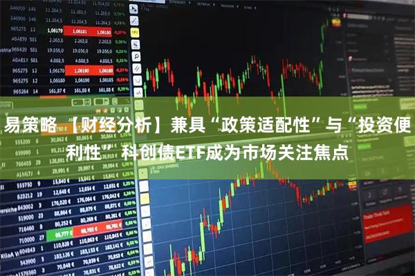 易策略 【财经分析】兼具“政策适配性”与“投资便利性” 科创债ETF成为市场关注焦点