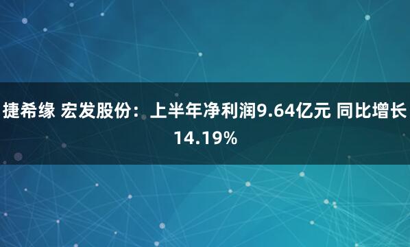捷希缘 宏发股份：上半年净利润9.64亿元 同比增长14.19%