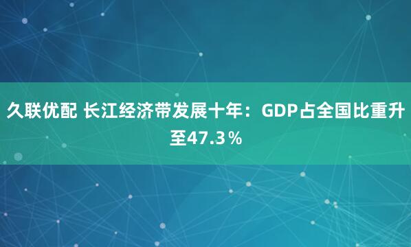 久联优配 长江经济带发展十年：GDP占全国比重升至47.3％