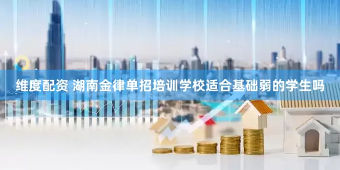 维度配资 湖南金律单招培训学校适合基础弱的学生吗