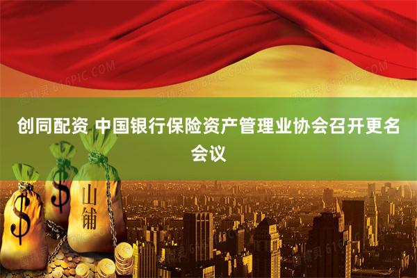 创同配资 中国银行保险资产管理业协会召开更名会议