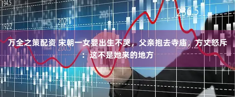 万全之策配资 宋朝一女婴出生不哭，父亲抱去寺庙，方丈怒斥：这不是她来的地方