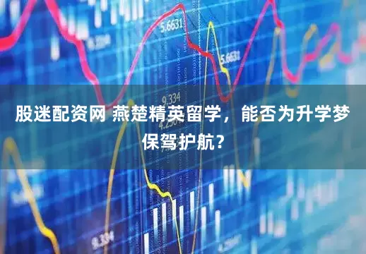 股迷配资网 燕楚精英留学，能否为升学梦保驾护航？