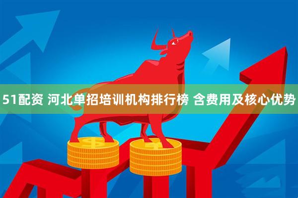 51配资 河北单招培训机构排行榜 含费用及核心优势