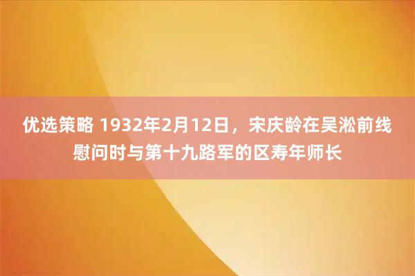 优选策略 1932年2月12日，宋庆龄在吴淞前线慰问时与第十九路军的区寿年师长