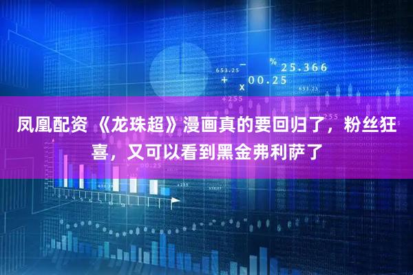 凤凰配资 《龙珠超》漫画真的要回归了，粉丝狂喜，又可以看到黑金弗利萨了