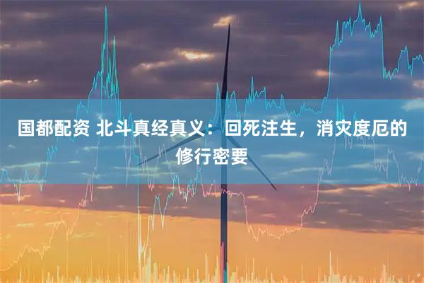 国都配资 北斗真经真义：回死注生，消灾度厄的修行密要