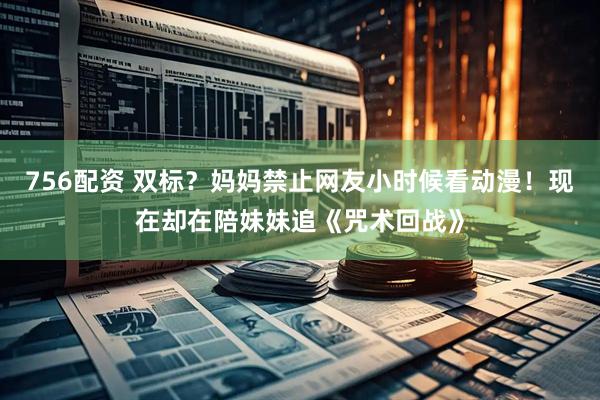 756配资 双标？妈妈禁止网友小时候看动漫！现在却在陪妹妹追《咒术回战》