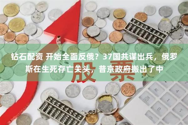 钻石配资 开始全面反俄？37国共谋出兵，俄罗斯在生死存亡关头，普京政府搬出了中